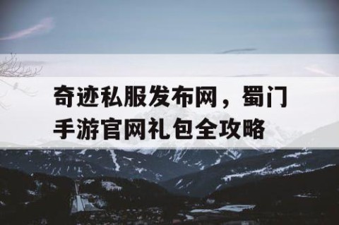 奇迹私服发布网，蜀门手游官网礼包全攻略