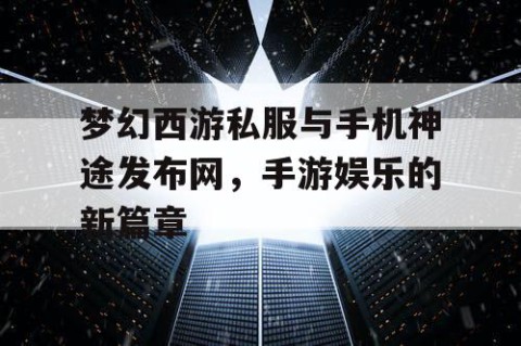 梦幻西游私服与手机神途发布网，手游娱乐的新篇章