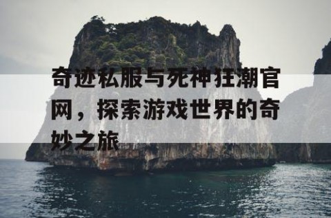 奇迹私服与死神狂潮官网，探索游戏世界的奇妙之旅