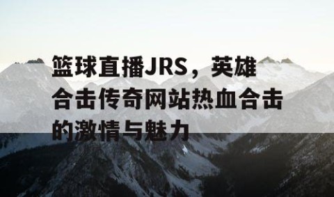 篮球直播JRS，英雄合击传奇网站热血合击的激情与魅力