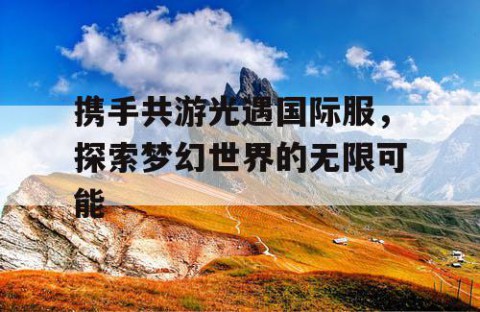 携手共游光遇国际服，探索梦幻世界的无限可能