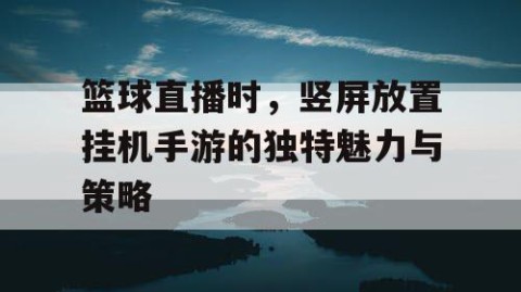 篮球直播时，竖屏放置挂机手游的独特魅力与策略