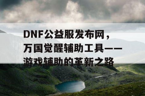 DNF公益服发布网，万国觉醒辅助工具——游戏辅助的革新之路