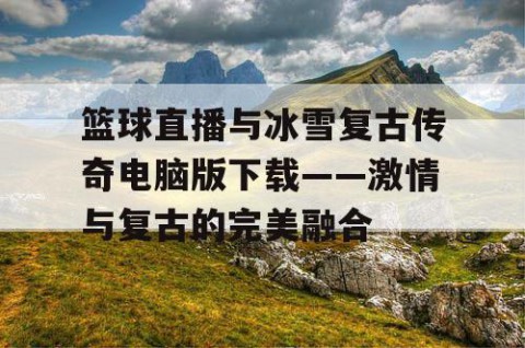 篮球直播与冰雪复古传奇电脑版下载——激情与复古的完美融合
