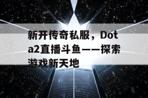 新开传奇私服,Dota2直播斗鱼——探索游戏新天地