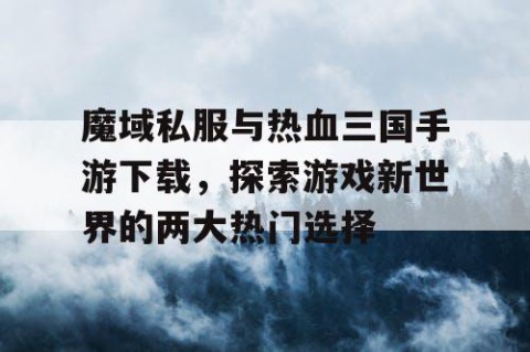 魔域私服与热血三国手游下载，探索游戏新世界的两大热门选择