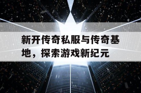 新开传奇私服与传奇基地,探索游戏新纪元