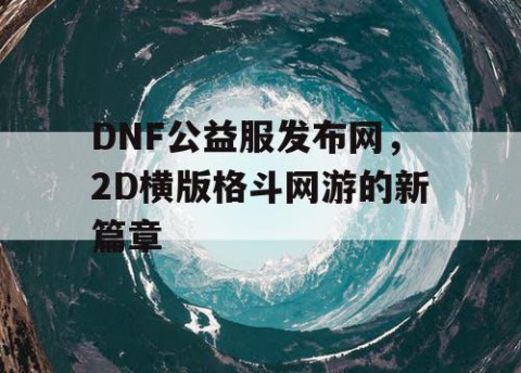 DNF公益服发布网，2D横版格斗网游的新篇章
