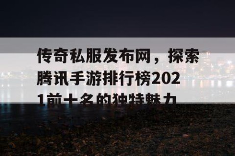 传奇私服发布网，探索腾讯手游排行榜2021前十名的独特魅力