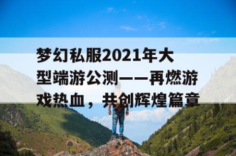 梦幻私服2021年大型端游公测——再燃游戏热血，共创辉煌篇章