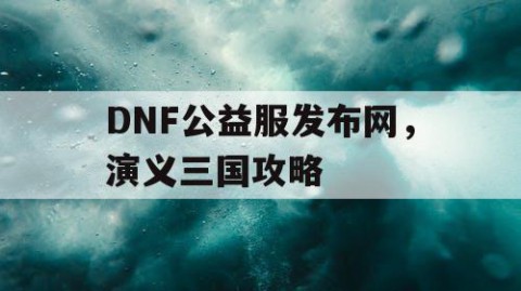 DNF公益服发布网，演义三国攻略