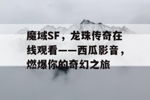 魔域SF，龙珠传奇在线观看——西瓜影音，燃爆你的奇幻之旅