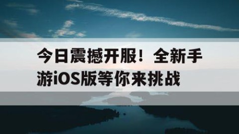 今日震撼开服！全新手游iOS版等你来挑战