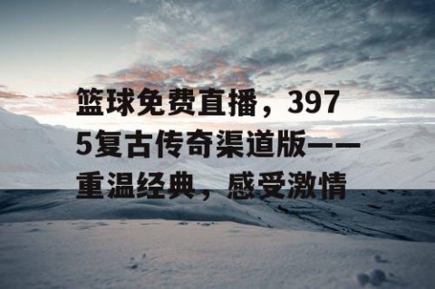 篮球免费直播，3975复古传奇渠道版——重温经典，感受激情