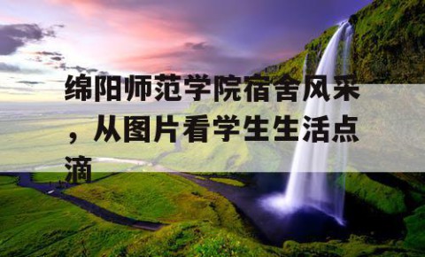 绵阳师范学院宿舍风采，从图片看学生生活点滴