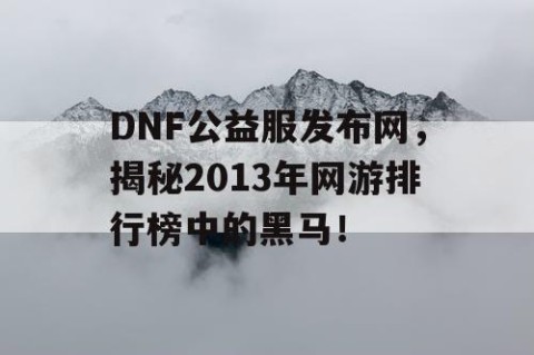 DNF公益服发布网，揭秘2013年网游排行榜中的黑马！