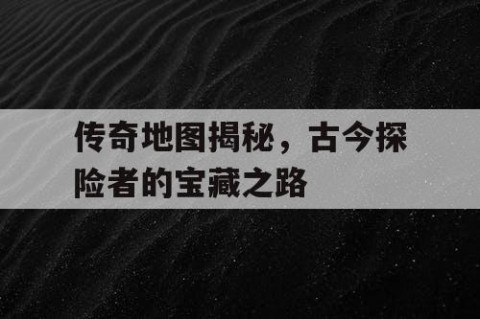 传奇地图揭秘，古今探险者的宝藏之路