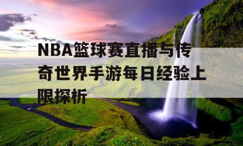 NBA篮球赛直播与传奇世界手游每日经验上限探析