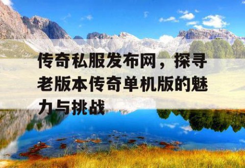传奇私服发布网，探寻老版本传奇单机版的魅力与挑战
