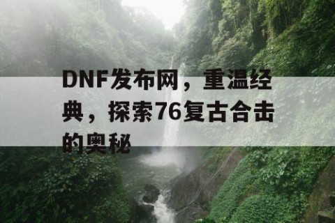 DNF发布网，重温经典，探索76复古合击的奥秘