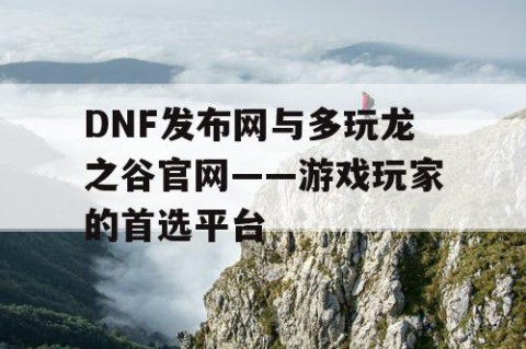 DNF发布网与多玩龙之谷官网——游戏玩家的首选平台