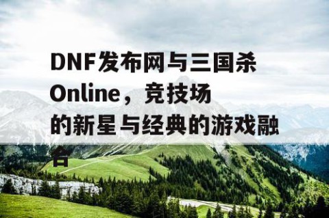 DNF发布网与三国杀Online，竞技场的新星与经典的游戏融合