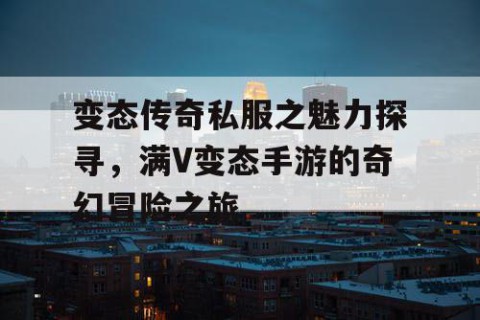 变态传奇私服之魅力探寻，满V变态手游的奇幻冒险之旅