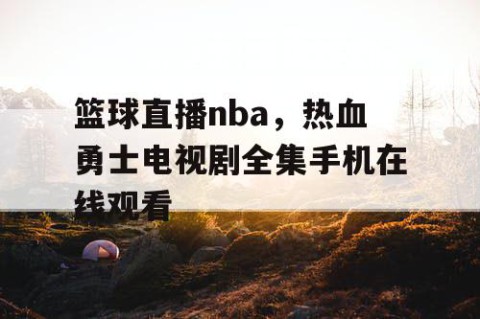 篮球直播nba，热血勇士电视剧全集手机在线观看