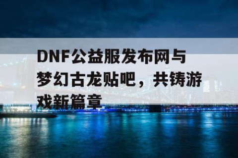 DNF公益服发布网与梦幻古龙贴吧，共铸游戏新篇章