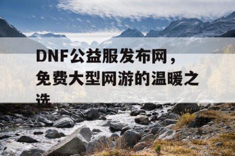 DNF公益服发布网，免费大型网游的温暖之选