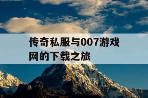 传奇私服与007游戏网的下载之旅