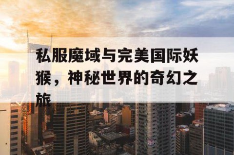 私服魔域与完美国际妖猴，神秘世界的奇幻之旅