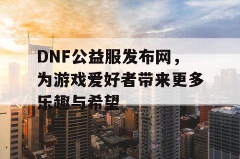 DNF公益服发布网，为游戏爱好者带来更多乐趣与希望