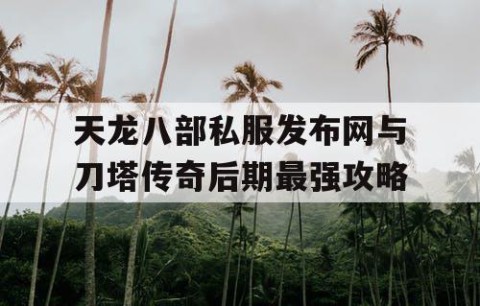 天龙八部私服发布网与刀塔传奇后期最强攻略