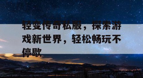 轻变传奇私服，探索游戏新世界，轻松畅玩不停歇