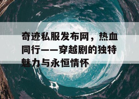 奇迹私服发布网，热血同行——穿越剧的独特魅力与永恒情怀