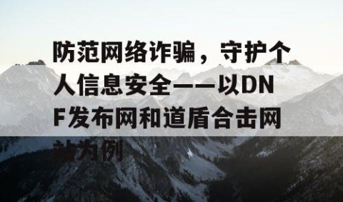 防范网络诈骗，守护个人信息安全——以DNF发布网和道盾合击网站为例