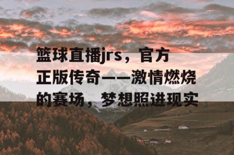 篮球直播jrs，官方正版传奇——激情燃烧的赛场，梦想照进现实