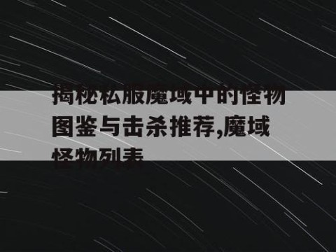 揭秘私服魔域中的怪物图鉴与击杀推荐,魔域怪物列表