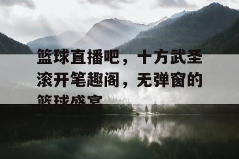 篮球直播吧,十方武圣滚开笔趣阁,无弹窗的篮球盛宴