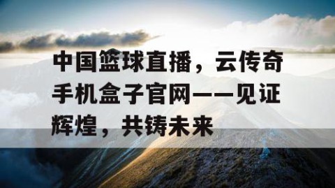 中国篮球直播，云传奇手机盒子官网——见证辉煌，共铸未来