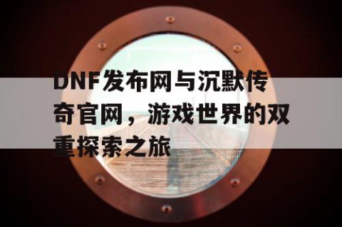 DNF发布网与沉默传奇官网，游戏世界的双重探索之旅
