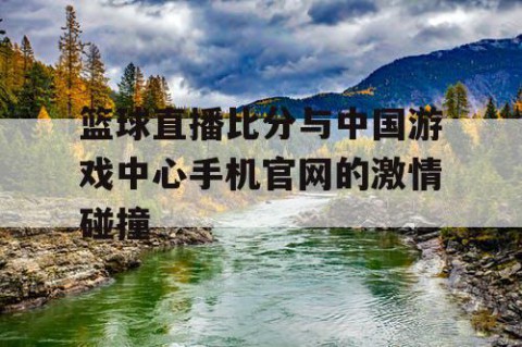 篮球直播比分与中国游戏中心手机官网的激情碰撞