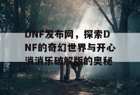 DNF发布网，探索DNF的奇幻世界与开心消消乐破解版的奥秘