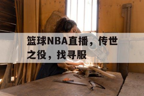 篮球NBA直播,传世之役,找寻服