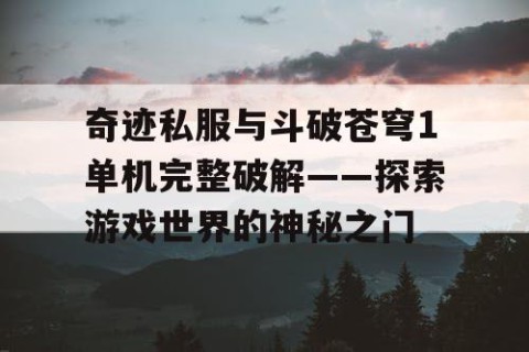 奇迹私服与斗破苍穹1单机完整破解——探索游戏世界的神秘之门