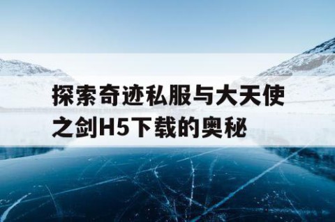 探索奇迹私服与大天使之剑H5下载的奥秘