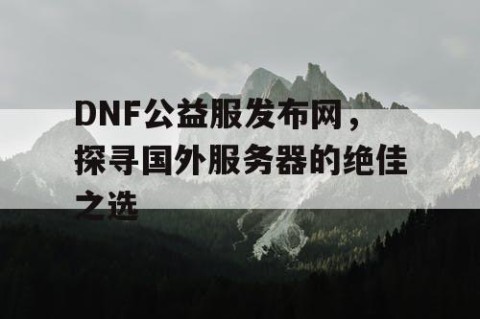 DNF公益服发布网，探寻国外服务器的绝佳之选