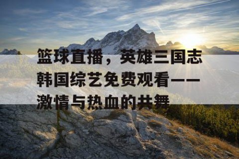篮球直播，英雄三国志韩国综艺免费观看——激情与热血的共舞