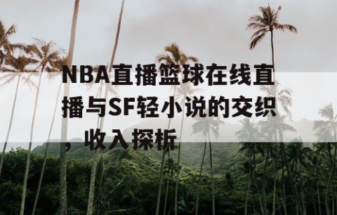 NBA直播篮球在线直播与SF轻小说的交织，收入探析